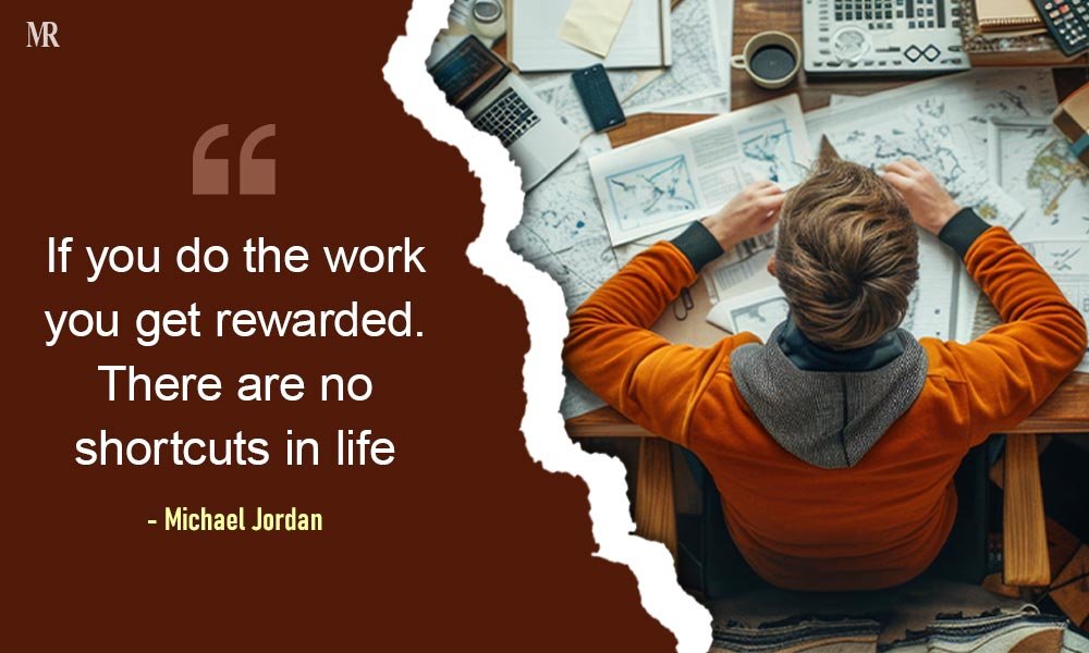 “If you do the work you get rewarded. There are no shortcuts in life.” – Michael Jordan Hard Work Quotes