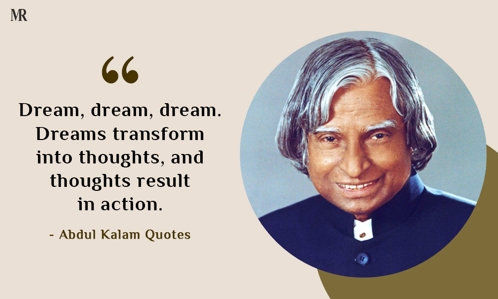 “Dream, dream, dream. Dreams transform into thoughts, and thoughts result in action.” Abdul Kalam Quotes